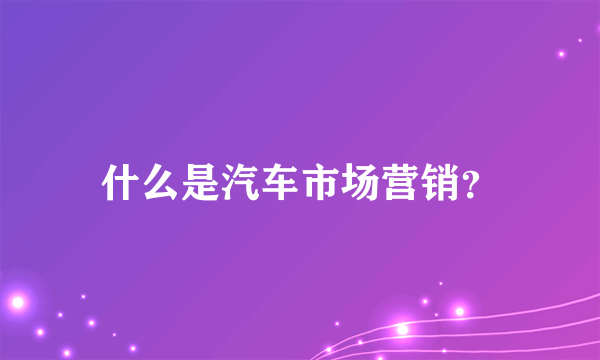 什么是汽车市场营销？