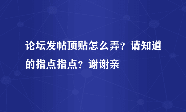 论坛发帖顶贴怎么弄？请知道的指点指点？谢谢亲