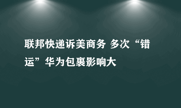 联邦快递诉美商务 多次“错运”华为包裹影响大