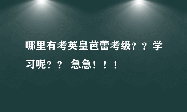 哪里有考英皇芭蕾考级？？学习呢？？ 急急！！！