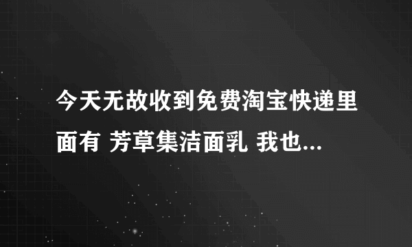 今天无故收到免费淘宝快递里面有 芳草集洁面乳 我也没买东西 我朋友今天也刚收到和我一样的