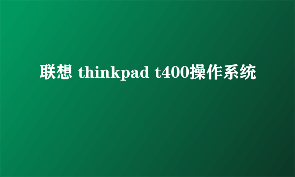 联想 thinkpad t400操作系统