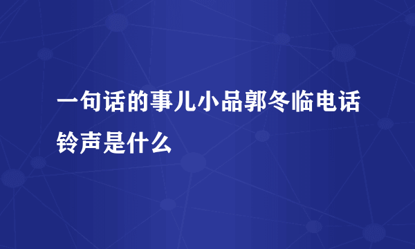 一句话的事儿小品郭冬临电话铃声是什么