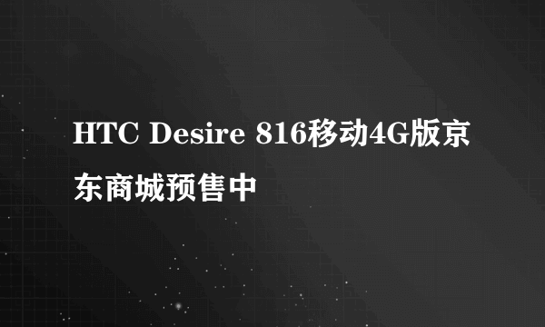 HTC Desire 816移动4G版京东商城预售中