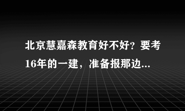 北京慧嘉森教育好不好？要考16年的一建，准备报那边的课程。