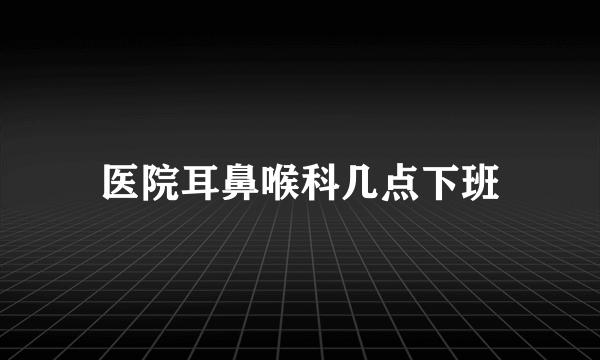 医院耳鼻喉科几点下班