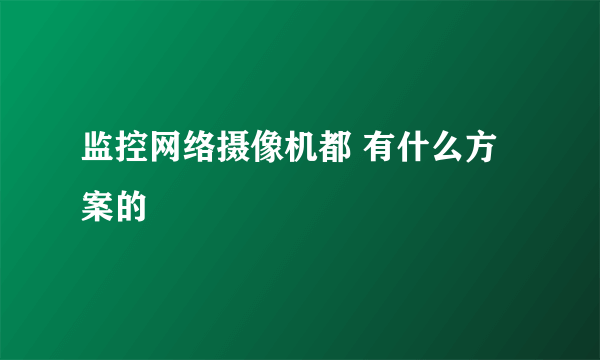 监控网络摄像机都 有什么方案的