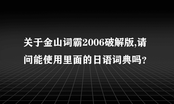 关于金山词霸2006破解版,请问能使用里面的日语词典吗？