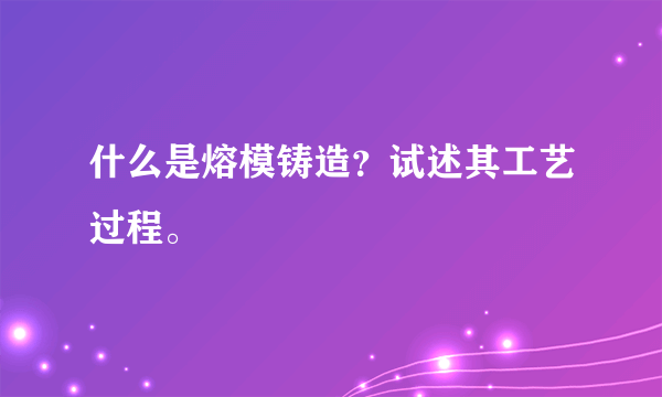 什么是熔模铸造？试述其工艺过程。