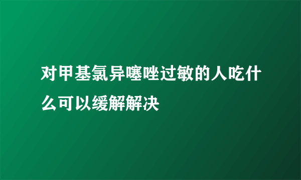 对甲基氯异噻唑过敏的人吃什么可以缓解解决