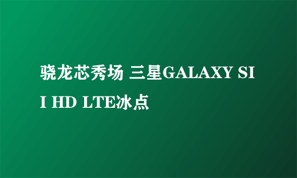 骁龙芯秀场 三星GALAXY SII HD LTE冰点