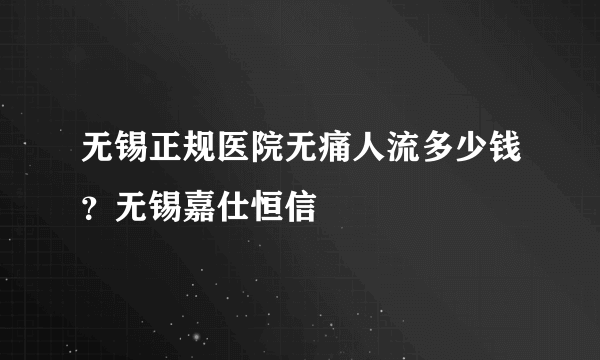 无锡正规医院无痛人流多少钱？无锡嘉仕恒信