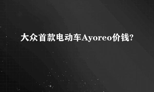 大众首款电动车Ayoreo价钱?