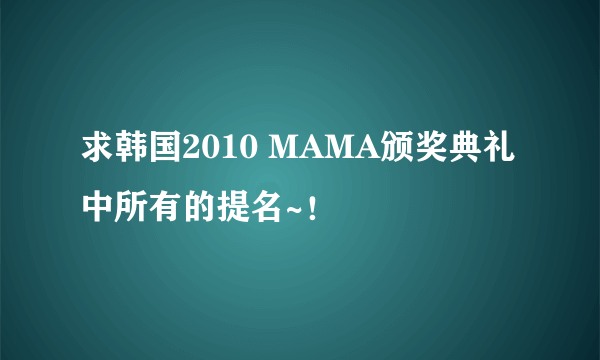 求韩国2010 MAMA颁奖典礼中所有的提名~！