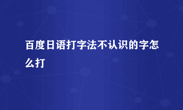 百度日语打字法不认识的字怎么打