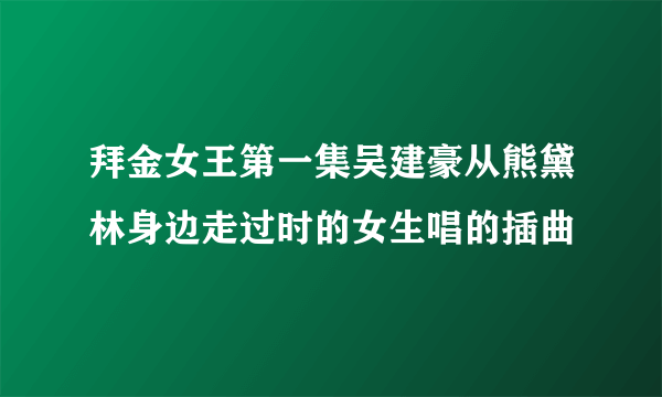 拜金女王第一集吴建豪从熊黛林身边走过时的女生唱的插曲