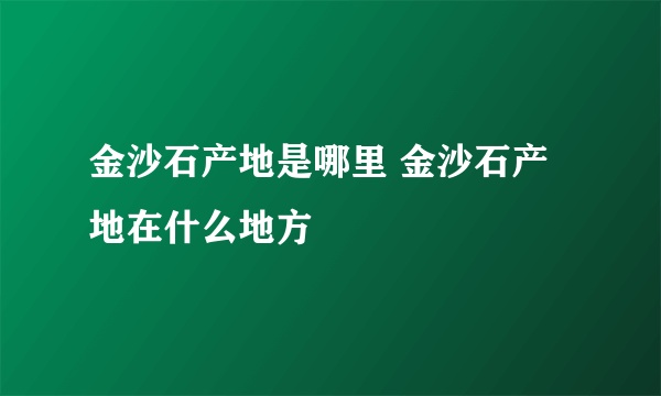 金沙石产地是哪里 金沙石产地在什么地方