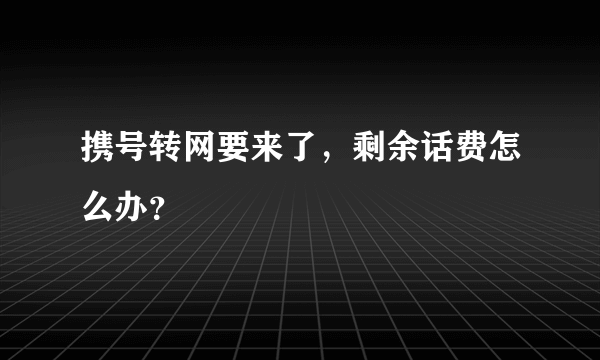 携号转网要来了，剩余话费怎么办？