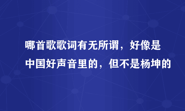 哪首歌歌词有无所谓，好像是中国好声音里的，但不是杨坤的