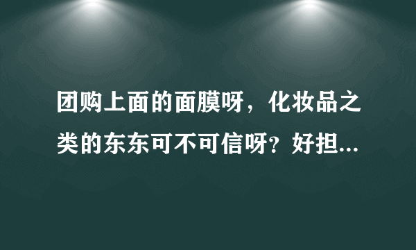 团购上面的面膜呀，化妆品之类的东东可不可信呀？好担心会过敏耶！有经验的，请赐教