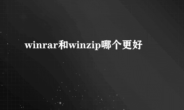 winrar和winzip哪个更好