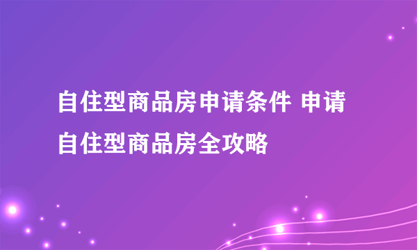 自住型商品房申请条件 申请自住型商品房全攻略