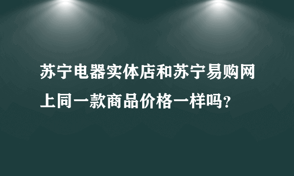 苏宁电器实体店和苏宁易购网上同一款商品价格一样吗？