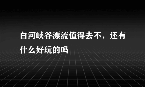 白河峡谷漂流值得去不，还有什么好玩的吗