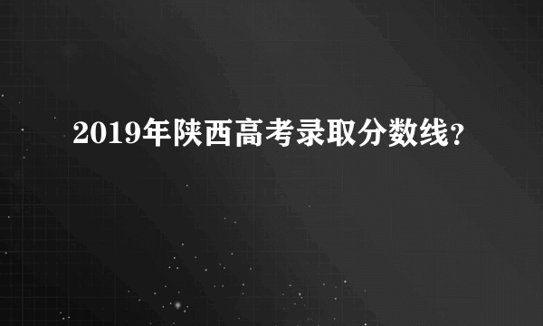 2019年陕西高考录取分数线？