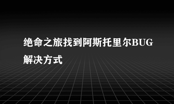 绝命之旅找到阿斯托里尔BUG解决方式