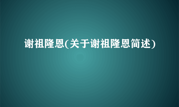 谢祖隆恩(关于谢祖隆恩简述)