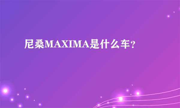 尼桑MAXIMA是什么车？