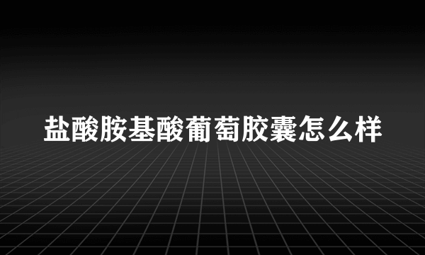 盐酸胺基酸葡萄胶囊怎么样