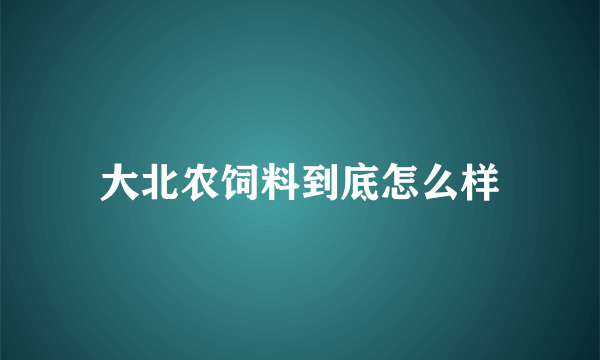 大北农饲料到底怎么样