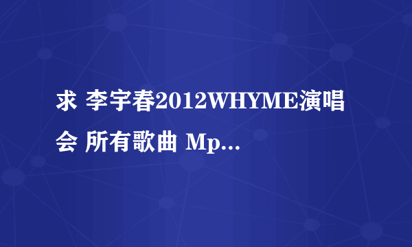 求 李宇春2012WHYME演唱会 所有歌曲 Mp3连接 谢谢 发到1065977194@qq。com