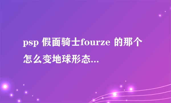 psp 假面骑士fourze 的那个怎么变地球形态？ 不是有魔法师的版本！ fourze的版本