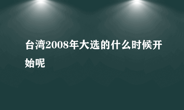 台湾2008年大选的什么时候开始呢