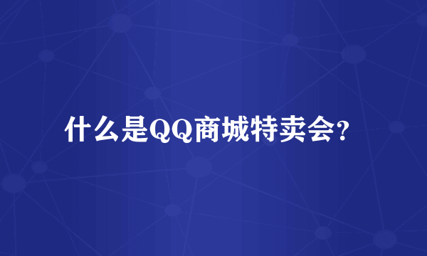 什么是QQ商城特卖会？