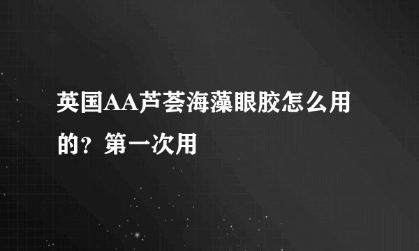 英国AA芦荟海藻眼胶怎么用的？第一次用