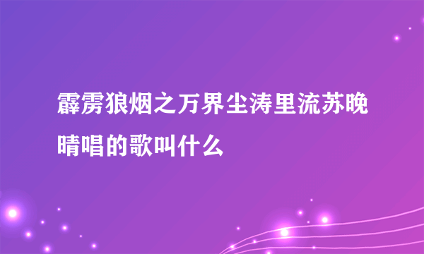 霹雳狼烟之万界尘涛里流苏晚晴唱的歌叫什么