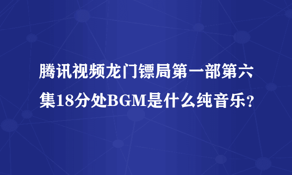 腾讯视频龙门镖局第一部第六集18分处BGM是什么纯音乐？