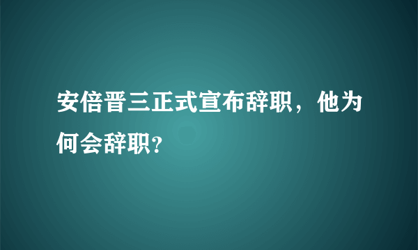 安倍晋三正式宣布辞职，他为何会辞职？