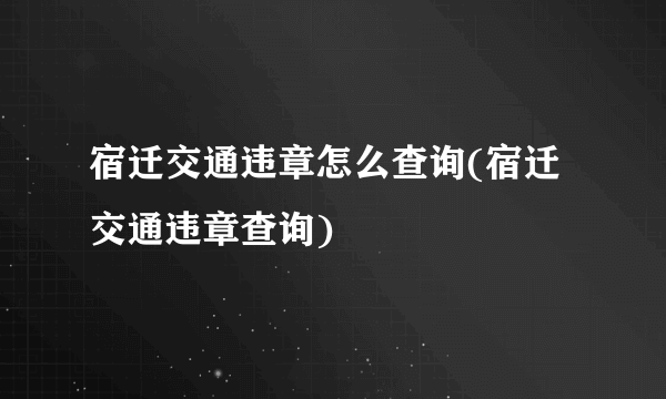 宿迁交通违章怎么查询(宿迁交通违章查询)