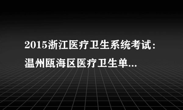 2015浙江医疗卫生系统考试：温州瓯海区医疗卫生单位招聘核减及取消招聘计划公告