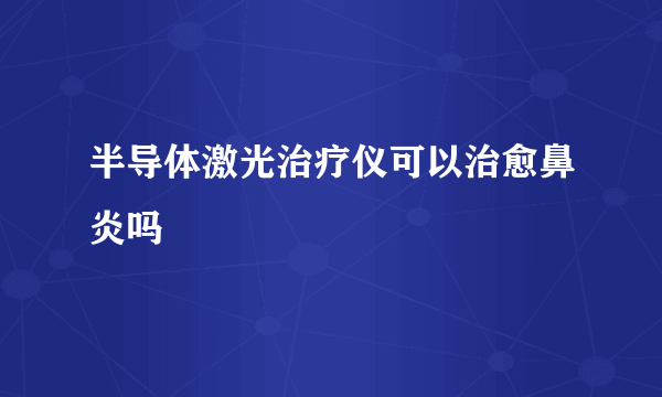 半导体激光治疗仪可以治愈鼻炎吗