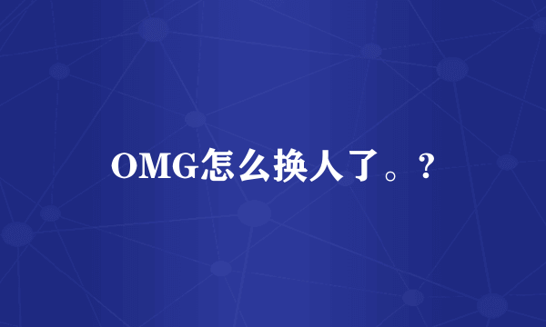 OMG怎么换人了。?