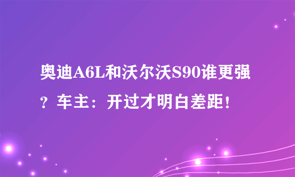 奥迪A6L和沃尔沃S90谁更强？车主：开过才明白差距！