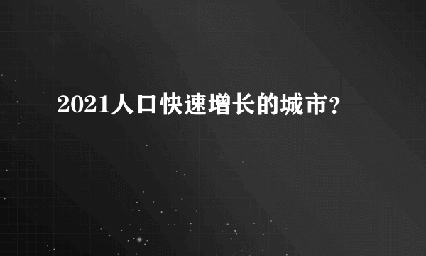 2021人口快速增长的城市？