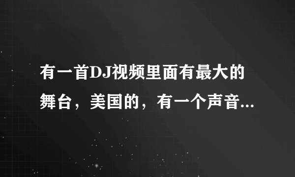 有一首DJ视频里面有最大的舞台，美国的，有一个声音是比索索…