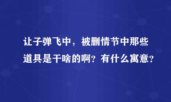 让子弹飞中，被删情节中那些道具是干啥的啊？有什么寓意？